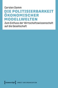 Die Politisierbarkeit ökonomischer Modellwelten - Carsten Damm - kostenlos E-Book