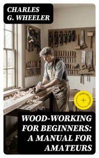 Wood-working for Beginners: A Manual for Amateurs - Charles G. Wheeler - E-Book