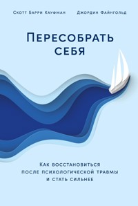 Пересобрать себя: Как восстановиться после психологической травмы и стать сильнее - Скотт Барри Кауфман - E-Book