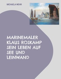 Marinemaler Klaus Roskamp Sein Leben auf See und Leinwand - Michaela Wehr - E-Book