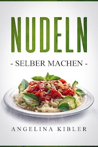 Nudeln Selber machen - Angelina Kibler - E-Book