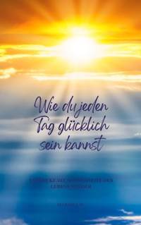 Wie du jeden Tag glücklich sein kannst - Mareike W. - E-Book