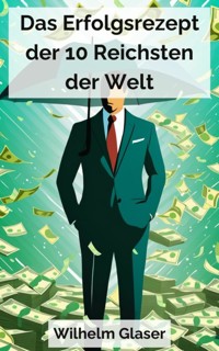 Das Erfolgsrezept der 10 Reichsten der Welt - Wilhelm Glaser - kostenlos E-Book