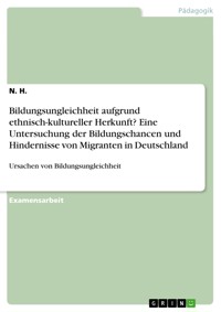Bildungsungleichheit aufgrund ethnisch-kultureller Herkunft? Eine Untersuchung der Bildungschancen und Hindernisse von Migranten in Deutschland - N. H. - E-Book