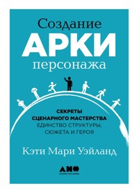 Создание арки персонажа: Секреты сценарного мастерства: единство структуры, сюжета и героя - Кэти Мари Уэйланд - E-Book