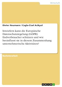 Inwiefern kann die Europäische Datenschutzregelung (GDPR) Endverbraucher schützen und wie beeinflusst sie in diesem Zusammenhang unternehmerische Aktivitäten? - Dieter Neumann - E-Book