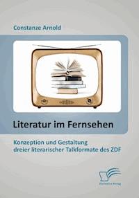 Literatur im Fernsehen: Konzeption und Gestaltung dreier literarischer Talkformate des ZDF - Constanze Arnold - E-Book