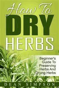 How To Dry Herbs: Beginner's Guide To Preserving Herbs And Drying Herbs - Dean Simpson - E-Book