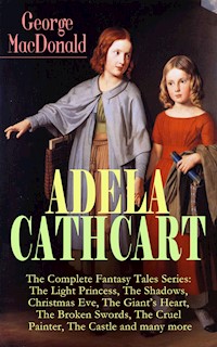 ADELA CATHCART - The Complete Fantasy Tales Series: The Light Princess, The Shadows, Christmas Eve, The Giant's Heart, The Broken Swords, The Cruel Painter, The Castle and many more - George MacDonald - E-Book