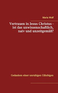 Vertrauen in Jesus Christus - ist das unwissenschaftlich, naiv und unzeitgemäß? - Maria Wolf - E-Book