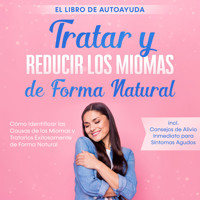 Tratar y Reducir los Miomas de Forma Natural – El Libro de Autoayuda: Cómo Identificar las Causas de los Miomas y Tratarlos Exitosamente de Forma Natural – Incluye Consejos de Alivio Inmediato para Síntomas Agudos - Elisabeth Cornelsen - Hörbuch