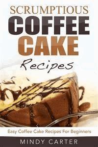Scrumptious Coffee Cake Recipes: Easy Coffee Cake Recipes For Beginners - Mindy Carter - E-Book