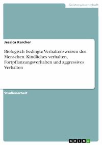 Biologisch bedingte Verhaltensweisen des Menschen. Kindliches verhalten, Fortpflanzungsverhalten und aggressives Verhalten - Jessica Karcher - E-Book