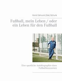Fußball, mein Leben / oder ein Leben für den Fußball - Horst Edmund (Ede) Schunk - E-Book
