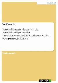 Personalstrategie - leitet sich die Personalstrategie aus der Unternehmensstrategie ab oder umgekehrt oder parallel/rekursiv ? - Toni Trogrlic - E-Book