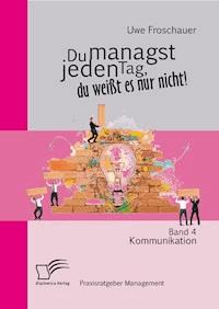 Du managst jeden Tag, du weißt es nur nicht – Praxisratgeber Management: Band 4 Kommunikation - Uwe Froschauer - E-Book