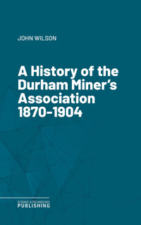 A History of the Durham Miner's Association 1870-1904 - John Wilson - E-Book