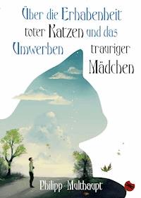 Über die Erhabenheit toter Katzen und das Umwerben trauriger Mädchen - Philipp Multhaupt - E-Book