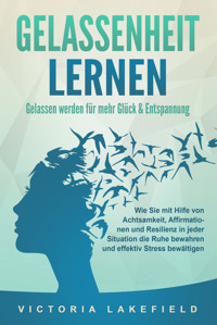 GELASSENHEIT LERNEN - Gelassen werden für mehr Glück & Entspannung: Wie Sie mit Hilfe von Achtsamkeit, Affirmationen und Resilienz in jeder Situation die Ruhe bewahren und effektiv Stress bewältigen - Victoria Lakefield - E-Book