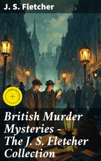 British Murder Mysteries - The J. S. Fletcher Collection - J.S. Fletcher - E-Book