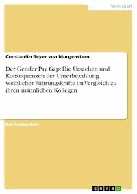 Der Gender Pay Gap: Die Ursachen und Konsequenzen der Unterbezahlung weiblicher Führungskräfte im Vergleich zu ihren männlichen Kollegen - Constantin Beyer von Morgenstern - E-Book
