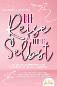 Die Reise zu deinem Selbst - Durch Selbstfindung und Selbstreflexion zum neuen Ich: Bekomme Antworten auf all die Fragen, die dir sonst niemand beantworten kann (inkl. Workbook) - Elisabeth Silberstern - E-Book