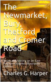 The Newmarket, Bury, Thetford and Cromer Road / Sport and history on an East Anglian turnpike - Charles G. Harper - E-Book