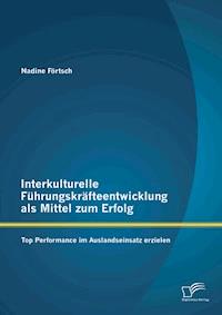 Interkulturelle Führungskräfteentwicklung als Mittel zum Erfolg: Top Performance im Auslandseinsatz erzielen - Nadine Förtsch - E-Book