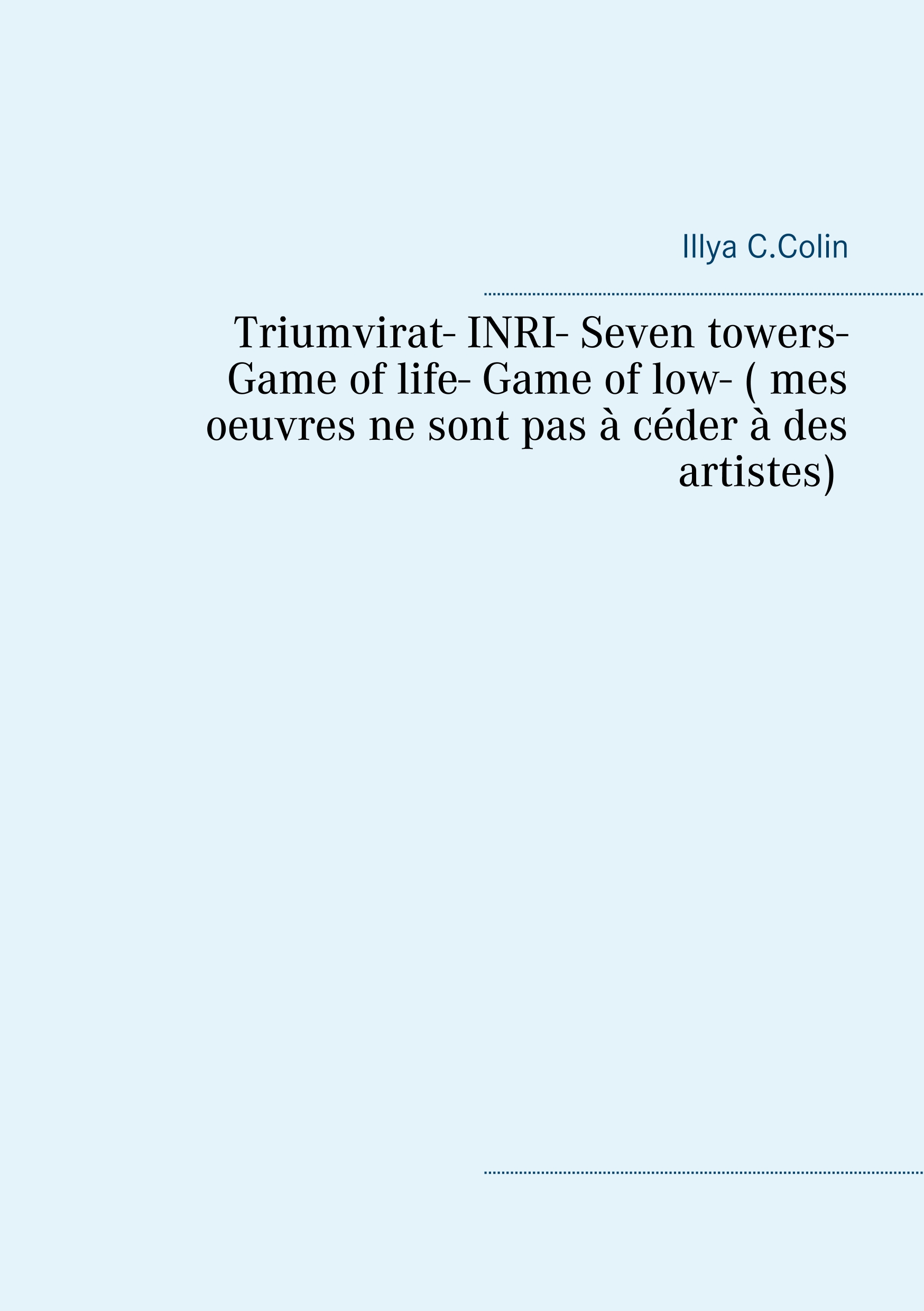 Triumvirat- INRI- Seven towers- Game  of life- Game of low- ( mes  oeuvres ne sont pas à céder à des  artistes) - Illya C.Colin - E-Book