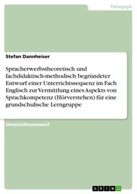 Spracherwerbstheoretisch und fachdidaktisch-methodisch begründeter Entwurf einer Unterrichtssequenz im Fach Englisch zur Vermittlung eines Aspekts von Sprachkompetenz (Hörverstehen) für eine grundschulische Lerngruppe - Stefan Dannheiser - E-Book