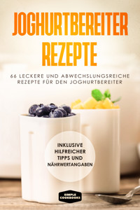 Joghurtbereiter Rezepte: 66 leckere und abwechslungsreiche Rezepte für den Joghurtbereiter - Inklusive hilfreicher Tipps und Nährwertangaben - Simple Cookbooks - E-Book