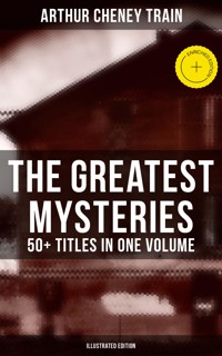 The Greatest Mysteries of Arthur Cheney Train – 50+ Titles in One Volume (Illustrated Edition) - Arthur Cheney	Train - E-Book
