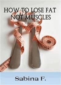 How To Lose Fat Not Muscles - Sabina F. - E-Book