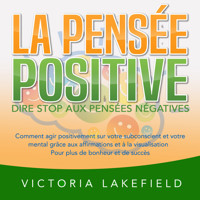 LA PENSÉE POSITIVE - Dire stop aux pensées négatives: Comment agir positivement sur votre subconscient et votre mental grâce aux affirmations et à la visualisation - Pour plus de bonheur et de succès - Victoria Lakefield - Hörbuch