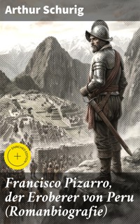 Francisco Pizarro, der Eroberer von Peru (Romanbiografie) - Arthur Schurig - E-Book