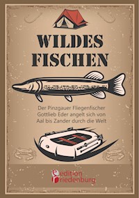 Wildes Fischen - Der Pinzgauer Fliegenfischer Gottlieb Eder angelt sich von Aal bis Zander durch die Welt - Gottlieb Eder - E-Book