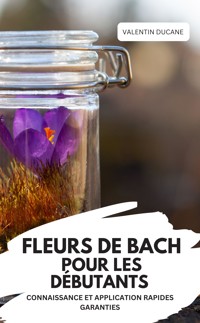 FLEURS DE BACH POUR LES DÉBUTANTS – CONNAISSANCE ET APPLICATION RAPIDES GARANTIES - VALENTIN DUCANE - E-Book
