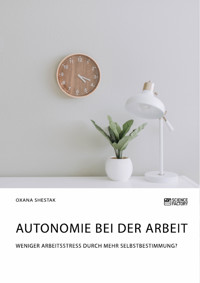 Autonomie bei der Arbeit. Weniger Arbeitsstress durch mehr Selbstbestimmung? - Oxana Shestak - E-Book