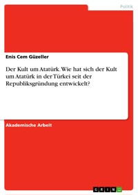 Der Kult um Atatürk. Wie hat sich der Kult um Atatürk in der Türkei seit der Republiksgründung entwickelt? - Enis Cem Güzeller - E-Book