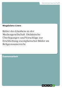 Bilder des Glaubens in der Mediengesellschaft. Didaktische Überlegungen und Vorschläge zur Erschließung exemplarischer Bilder im Religionsunterricht - Magdalena Linne - E-Book