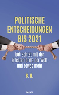 Politische Entscheidungen bis 2021 betrachtet mit der ältesten Brille der Welt und etwas mehr - B. H. - E-Book