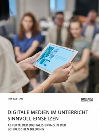 Digitale Medien im Unterricht sinnvoll einsetzen. Aspekte der Digitalisierung in der schulischen Bildung - Tim Bastian - E-Book