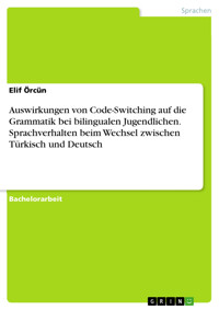 Auswirkungen von Code-Switching auf die Grammatik bei bilingualen Jugendlichen. Sprachverhalten beim Wechsel zwischen Türkisch und Deutsch - Elif Örcün - E-Book