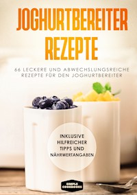 Joghurtbereiter Rezepte: 66 leckere und abwechslungsreiche Rezepte für den Joghurtbereiter - Inklusive hilfreicher Tipps und Nährwertangaben - Simple Cookbooks - E-Book