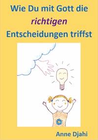 Wie Du mit Gott die richtigen Entscheidungen triffst - Anne Djahi - E-Book