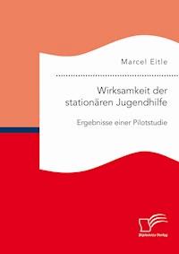 Wirksamkeit der stationären Jugendhilfe: Ergebnisse einer Pilotstudie - Marcel Eitle - E-Book
