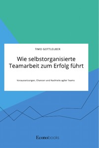 Wie selbstorganisierte Teamarbeit zum Erfolg führt. Voraussetzungen, Chancen und Nachteile agiler Teams - Timo Gottleuber - E-Book