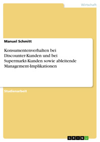 Konsumentenverhalten bei Discounter-Kunden und bei Supermarkt-Kunden sowie ableitende Management-Implikationen - Manuel Schmitt - E-Book