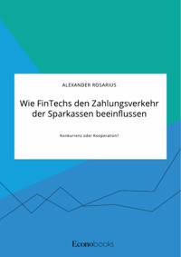 Wie FinTechs den Zahlungsverkehr der Sparkassen beeinflussen. Konkurrenz oder Kooperation? - Alexander Rosarius - E-Book