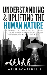 Understanding & Uplifting the Human Nature: How to Change Thoughts, Beliefs and Attitudes, while Predicting and Transforming the Future to Get Recognition and Become Wealthy - Robin Sacredfire - E-Book